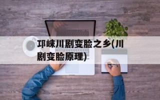 邛崃川剧变脸之乡(川剧变脸原理)