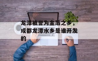 龙潭被誉为金箔之乡，成都龙潭水乡是谁开发的