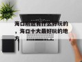 海口附近有什么好玩的，海口十大最好玩的地方