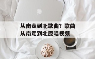 从南走到北歌曲？歌曲从南走到北原唱视频