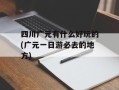 四川广元有什么好玩的(广元一日游必去的地方)