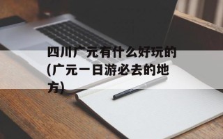 四川广元有什么好玩的(广元一日游必去的地方)
