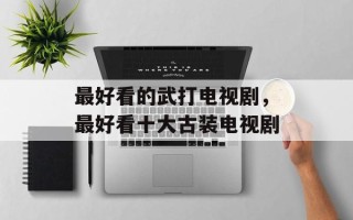 最好看的武打电视剧，最好看十大古装电视剧