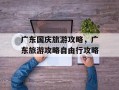 广东国庆旅游攻略，广东旅游攻略自由行攻略