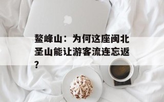 鳌峰山：为何这座闽北圣山能让游客流连忘返？