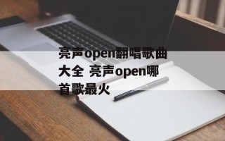 亮声open翻唱歌曲大全 亮声open哪首歌最火