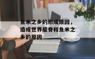 鱼米之乡的形成原因，造成世界屋脊和鱼米之乡的原因