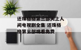 还珠格格第三部天上人间电视剧全集 还珠格格第三部观看免费