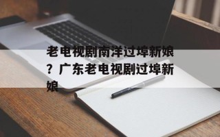 老电视剧南洋过埠新娘？广东老电视剧过埠新娘