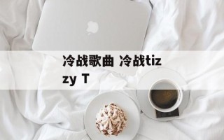 冷战歌曲 冷战tizzy T
