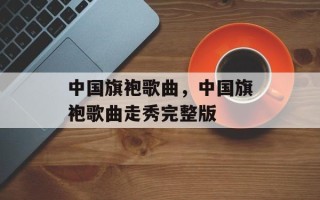 中国旗袍歌曲，中国旗袍歌曲走秀完整版