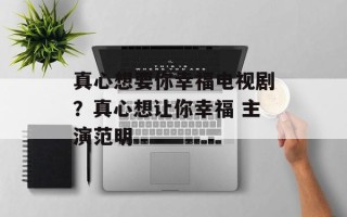 真心想要你幸福电视剧？真心想让你幸福 主演范明