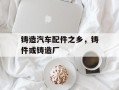 铸造汽车配件之乡，铸件或铸造厂