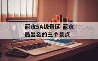 丽水5A级景区 丽水最出名的三个景点