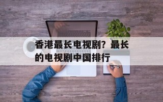 香港最长电视剧？最长的电视剧中国排行
