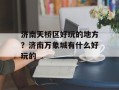 济南天桥区好玩的地方？济南万象城有什么好玩的