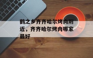 鹤之乡齐齐哈尔烤肉附近，齐齐哈尔烤肉哪家最好