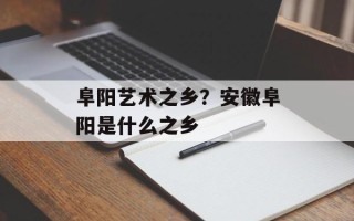 阜阳艺术之乡？安徽阜阳是什么之乡