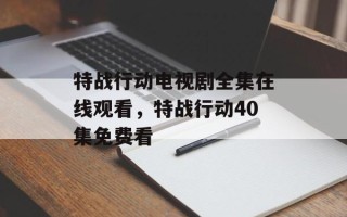 特战行动电视剧全集在线观看，特战行动40集免费看