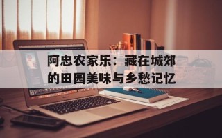 阿忠农家乐：藏在城郊的田园美味与乡愁记忆