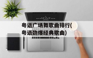 粤语广场舞歌曲排行(粤语劲爆经典歌曲)