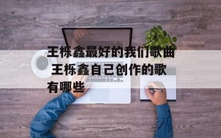 王栎鑫最好的我们歌曲 王栎鑫自己创作的歌有哪些