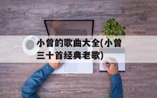 小曾的歌曲大全(小曾三十首经典老歌)