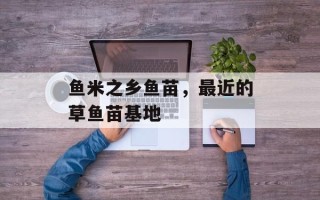 鱼米之乡鱼苗，最近的草鱼苗基地