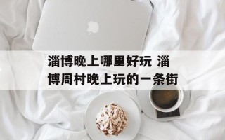 淄博晚上哪里好玩 淄博周村晚上玩的一条街