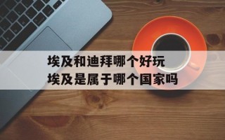 埃及和迪拜哪个好玩 埃及是属于哪个国家吗