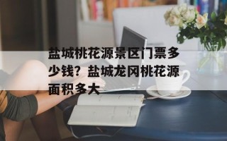 盐城桃花源景区门票多少钱？盐城龙冈桃花源面积多大
