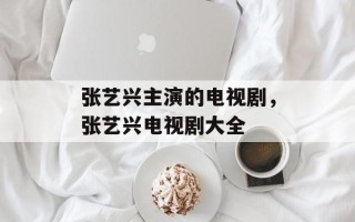 张艺兴主演的电视剧，张艺兴电视剧大全