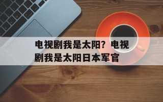 电视剧我是太阳？电视剧我是太阳日本军官