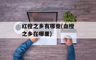 红橙之乡有哪些(血橙之乡在哪里)