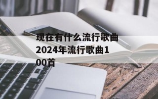 现在有什么流行歌曲 2024年流行歌曲100首