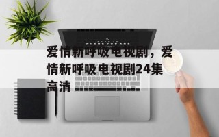 爱情新呼吸电视剧，爱情新呼吸电视剧24集高清