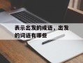 表示出发的成语，出发的词语有哪些