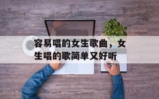 容易唱的女生歌曲，女生唱的歌简单又好听