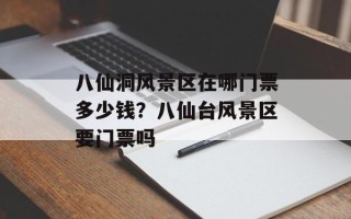 八仙洞风景区在哪门票多少钱？八仙台风景区要门票吗