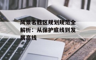 风景名胜区规划规范全解析：从保护底线到发展高线