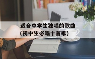 适合中学生独唱的歌曲(初中生必唱十首歌)