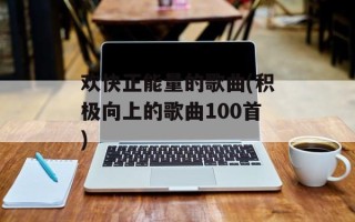欢快正能量的歌曲(积极向上的歌曲100首)