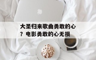 大圣归来歌曲勇敢的心？电影勇敢的心无损
