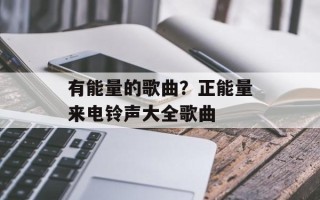 有能量的歌曲？正能量来电铃声大全歌曲