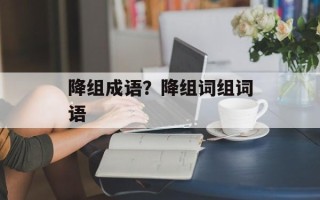 降组成语？降组词组词语