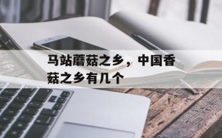 马站蘑菇之乡，中国香菇之乡有几个