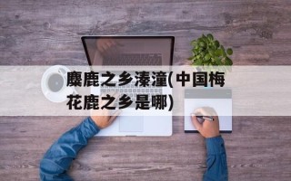 麋鹿之乡溱潼(中国梅花鹿之乡是哪)