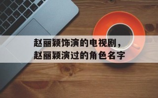赵丽颖饰演的电视剧，赵丽颖演过的角色名字