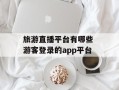 旅游直播平台有哪些 游客登录的app平台