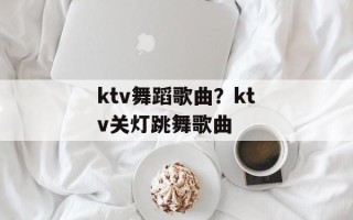 ktv舞蹈歌曲？ktv关灯跳舞歌曲
